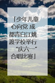 少年儿童心向党 成都青白江姚渡学校举行“庆六一”合唱比赛
