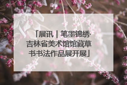展讯｜笔墨锦绣·吉林省美术馆馆藏草书书法作品展开展
