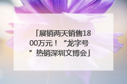 展销两天销售1800万元！“龙字号”热销深圳文博会