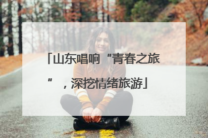 山东唱响“青春之旅”，深挖情绪旅游