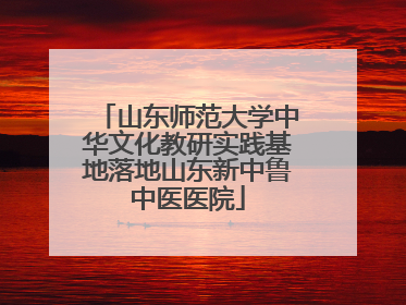 山东师范大学中华文化教研实践基地落地山东新中鲁中医医院
