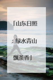 山东日照：绿水青山飘茶香