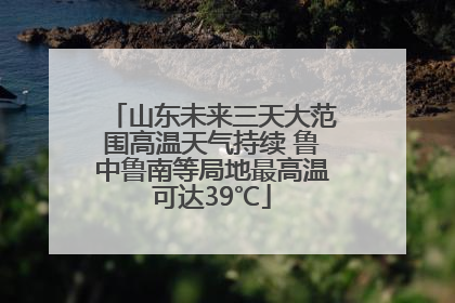 山东未来三天大范围高温天气持续 鲁中鲁南等局地最高温可达39℃
