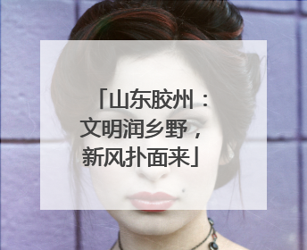 山东胶州：文明润乡野，新风扑面来