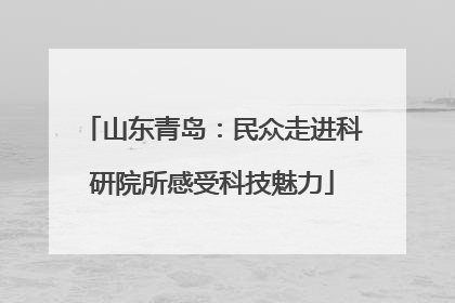 山东青岛：民众走进科研院所感受科技魅力