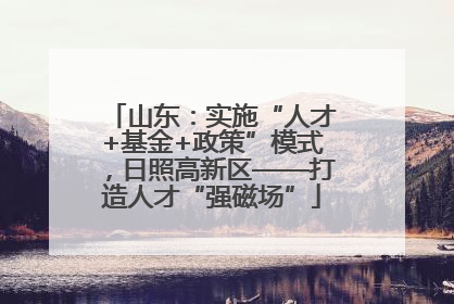 山东：实施“人才+基金+政策”模式，日照高新区——打造人才“强磁场”