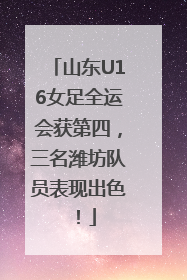 山东U16女足全运会获第四，三名潍坊队员表现出色！