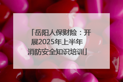 岳阳人保财险：开展2025年上半年消防安全知识培训