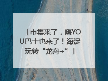 市集来了，嗨YOU巴士也来了！海淀玩转“龙舟+”
