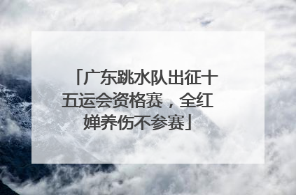 广东跳水队出征十五运会资格赛，全红婵养伤不参赛
