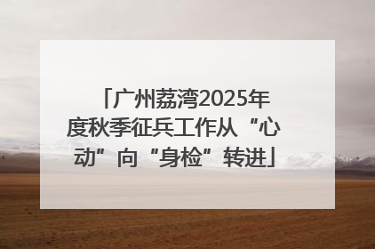 广州荔湾2025年度秋季征兵工作从“心动”向“身检”转进
