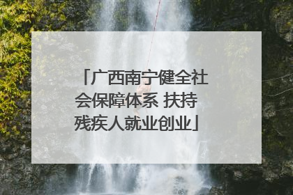 广西南宁健全社会保障体系 扶持残疾人就业创业