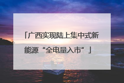 广西实现陆上集中式新能源“全电量入市”