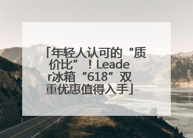 年轻人认可的“质价比”！Leader冰箱“618”双重优惠值得入手