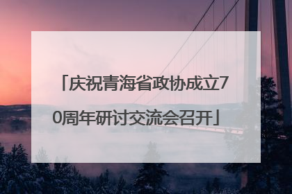 庆祝青海省政协成立70周年研讨交流会召开
