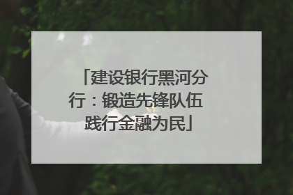 建设银行黑河分行：锻造先锋队伍 践行金融为民