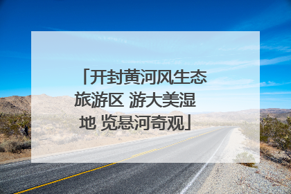 开封黄河风生态旅游区 游大美湿地 览悬河奇观