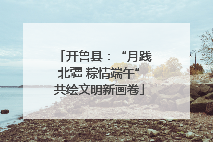 开鲁县：“月践北疆 粽情端午”共绘文明新画卷