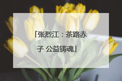 张烈江：茶路赤子 公益铸魂