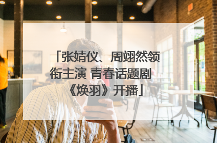 张婧仪、周翊然领衔主演 青春话题剧《焕羽》开播