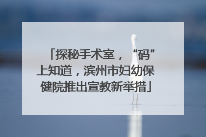 探秘手术室，“码”上知道，滨州市妇幼保健院推出宣教新举措