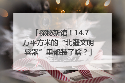 探秘新馆！14.7万平方米的“北疆文明容器”里都装了啥？