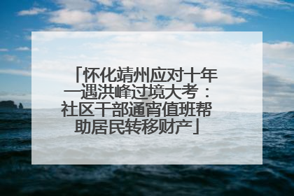 怀化靖州应对十年一遇洪峰过境大考：社区干部通宵值班帮助居民转移财产