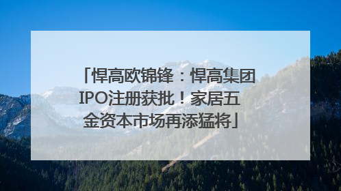 悍高欧锦锋：悍高集团IPO注册获批！家居五金资本市场再添猛将