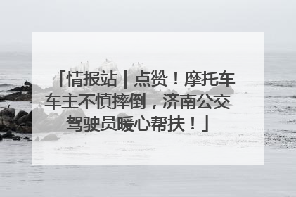 情报站｜点赞！摩托车车主不慎摔倒，济南公交驾驶员暖心帮扶！