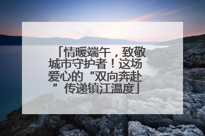 情暖端午，致敬城市守护者！这场爱心的“双向奔赴”传递镇江温度