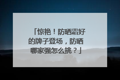 惊艳！防晒霜好的牌子登场，防晒哪家强怎么挑？