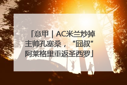 意甲｜AC米兰炒掉主帅孔塞桑，“囧叔”阿莱格里重返圣西罗