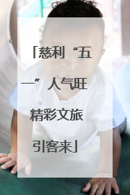 慈利“五一”人气旺 精彩文旅引客来
