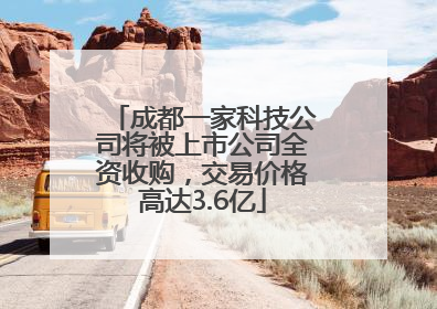 成都一家科技公司将被上市公司全资收购，交易价格高达3.6亿