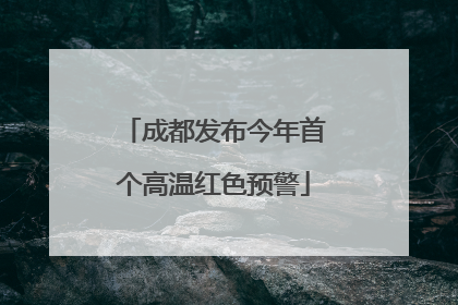 成都发布今年首个高温红色预警