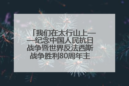 我们在太行山上——纪念中国人民抗日战争暨世界反法西斯战争胜利80周年主题征文活动