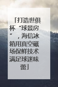 打造世俱杯“球景房”，海信冰箱用真空磁场保鲜技术满足球迷味蕾