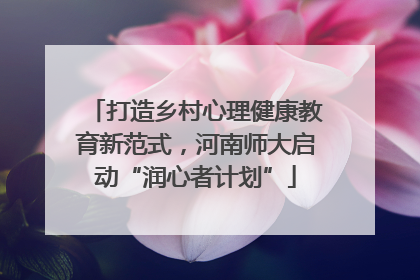 打造乡村心理健康教育新范式，河南师大启动“润心者计划”