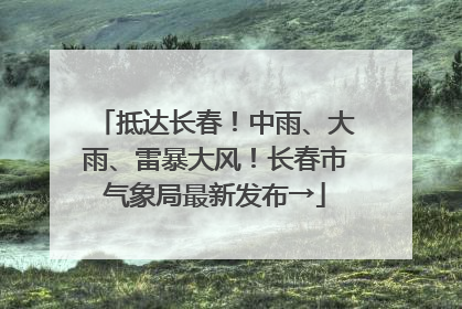 抵达长春！中雨、大雨、雷暴大风！长春市气象局最新发布→