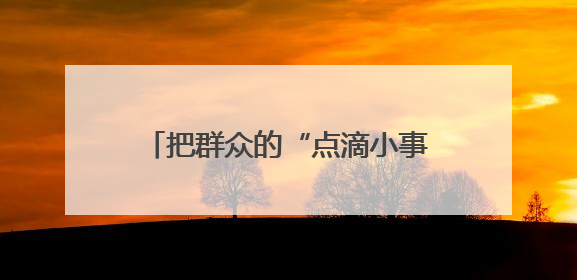 把群众的“点滴小事”当成“心头大事”