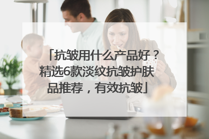抗皱用什么产品好？精选6款淡纹抗皱护肤品推荐，有效抗皱