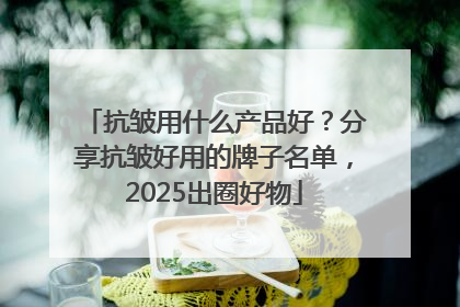 抗皱用什么产品好？分享抗皱好用的牌子名单，2025出圈好物