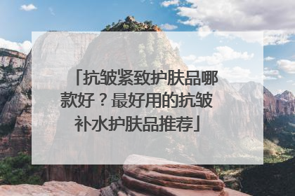 抗皱紧致护肤品哪款好？最好用的抗皱补水护肤品推荐