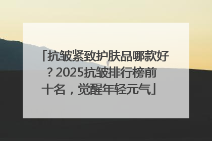 抗皱紧致护肤品哪款好？2025抗皱排行榜前十名，觉醒年轻元气