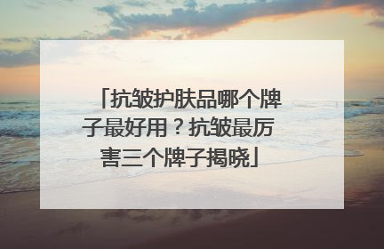 抗皱护肤品哪个牌子最好用？抗皱最厉害三个牌子揭晓