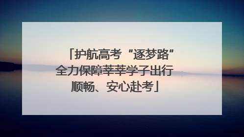 护航高考“逐梦路”全力保障莘莘学子出行顺畅、安心赴考