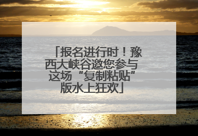 报名进行时！豫西大峡谷邀您参与这场“复制粘贴”版水上狂欢