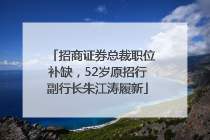 招商证券总裁职位补缺，52岁原招行副行长朱江涛履新