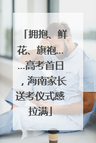 拥抱、鲜花、旗袍……高考首日，海南家长送考仪式感拉满
