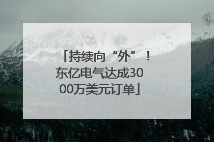 持续向“外”！东亿电气达成3000万美元订单